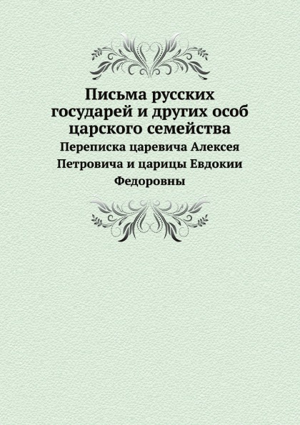 

Письма Русских Государей и Других Особ Царского Семейства, переписка…