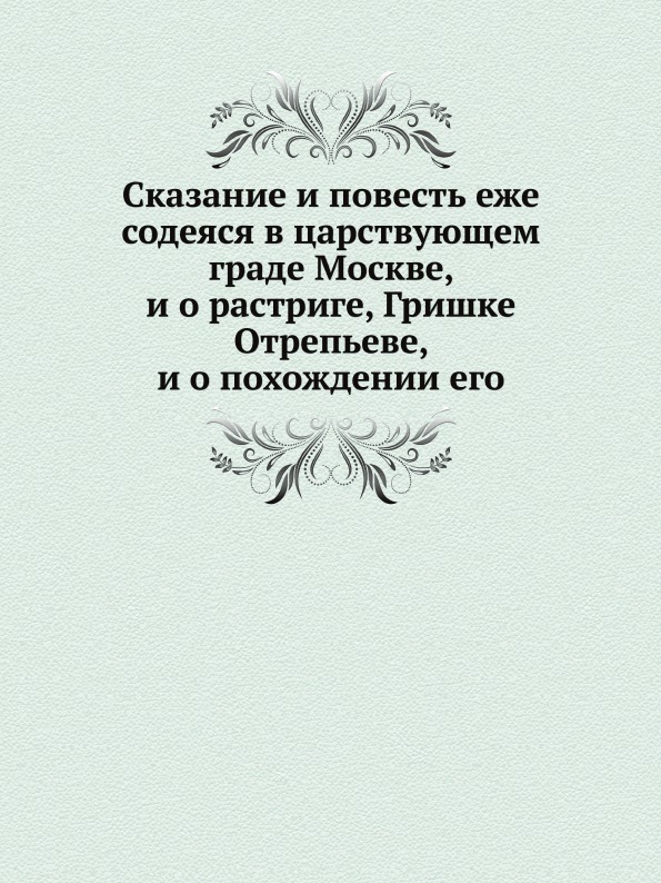 

Сказание и повесть Еже Содеяся В Царствующем Граде Москве, и о Растриге, Гришке О...