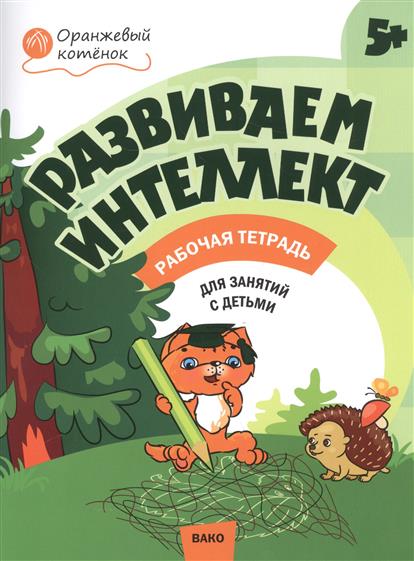 

Развиваем Интеллект. Рабочая тетрадь для Занятий С Детьми 5+