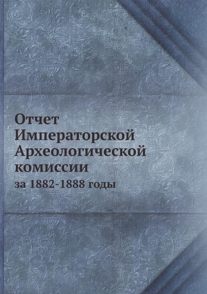 

Отчет Императорской Археологической комиссии, За 1882-1888 Годы