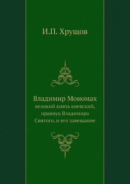 

Владимир Мономах, Великий князь киевский, правнук Владимира Святого, и Его Завещание