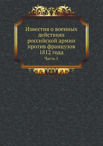 

Известия о Военных Действиях Российской Армии против Французов 1812 Года, Ч.1