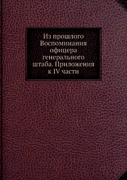 

Из прошлого Воспоминания Офицера Генерального Штаба, приложения к Iv Части