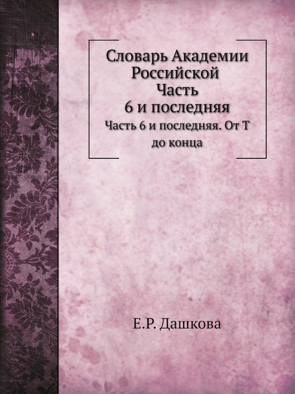 

Словарь Академии Российской, Часть 6 и последняя, От т до конца