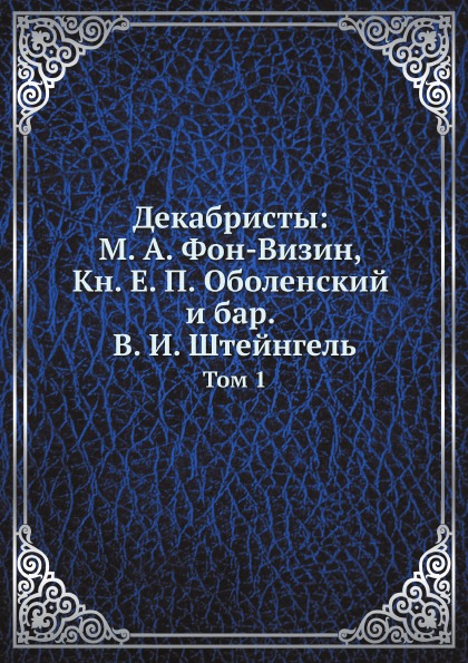 

Декабристы: М, А. Фон-Визин, кн, Е.П, Оболенский и Бар, В. И, Штейнгель, том 1