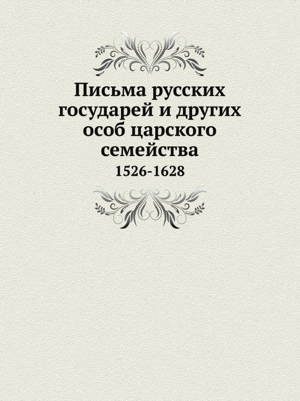 

Письма Русских Государей и Других Особ Царского Семейства, 1526-1628