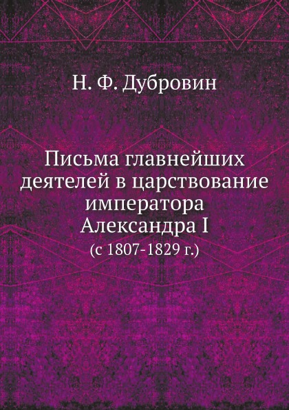 

Письма Главнейших Деятелей В Царствование Императора Александра I (C 1807-1829 Г)