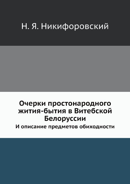 

Очерки простонародного Жития-Бытия В Витебской Белоруссии, и Описание предметов О...