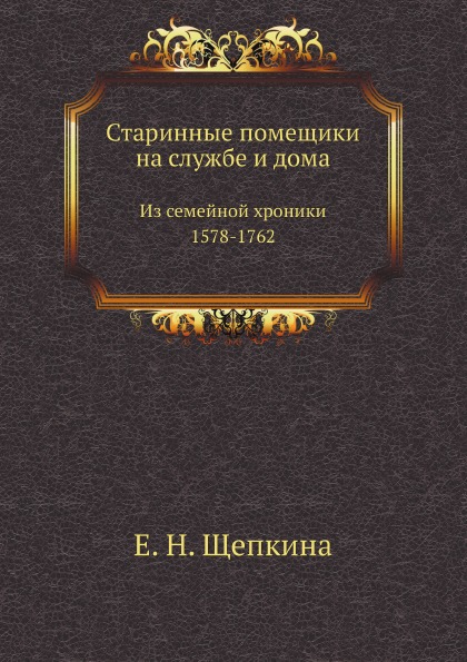 

Старинные помещики на Службе и Дома, из Семейной Хроники (1578-1762)