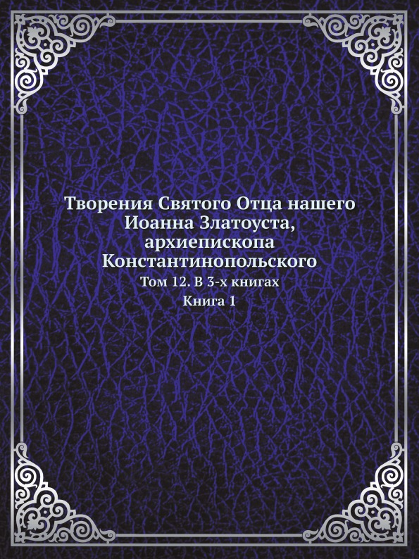 

Творения Святого Отца нашего Иоанна Златоуста, Архиепископа константинопольского....