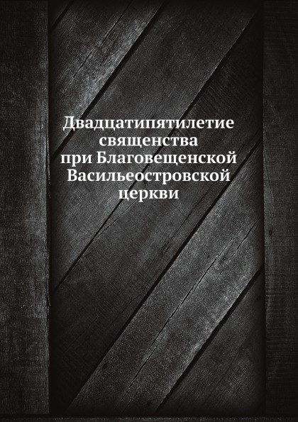

Книга Двадцатипятилетие Священства при Благовещенской Васильеостровской Церкви