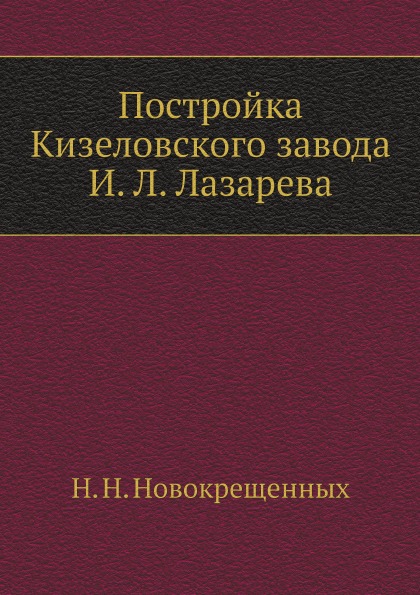 

Постройка кизеловского Завода И, л, лазарева