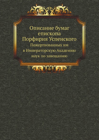 

Описание Бумаг Епископа порфирия Успенского, пожертвованных Им В Императорскую Ак...