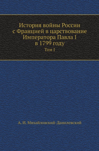 

История Войны России С Францией В Царствование Императора павла I В 1799 Году, том I