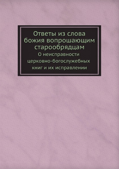 

Книга Ответы из Слова Божия Вопрошающим Старообрядцам, о Неисправности Церковно-Богослу...