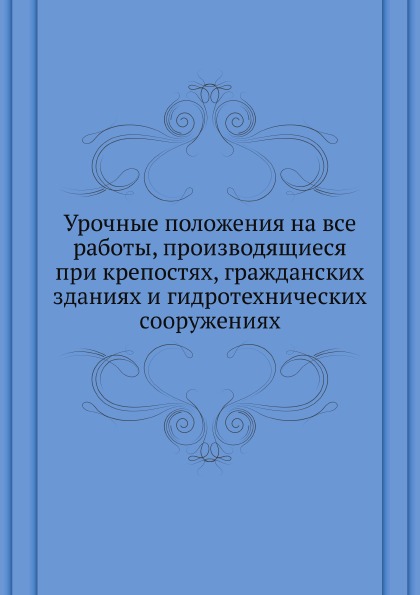 

Урочные положения на все Работы, производящиеся при крепостях, Гражданских Здания...