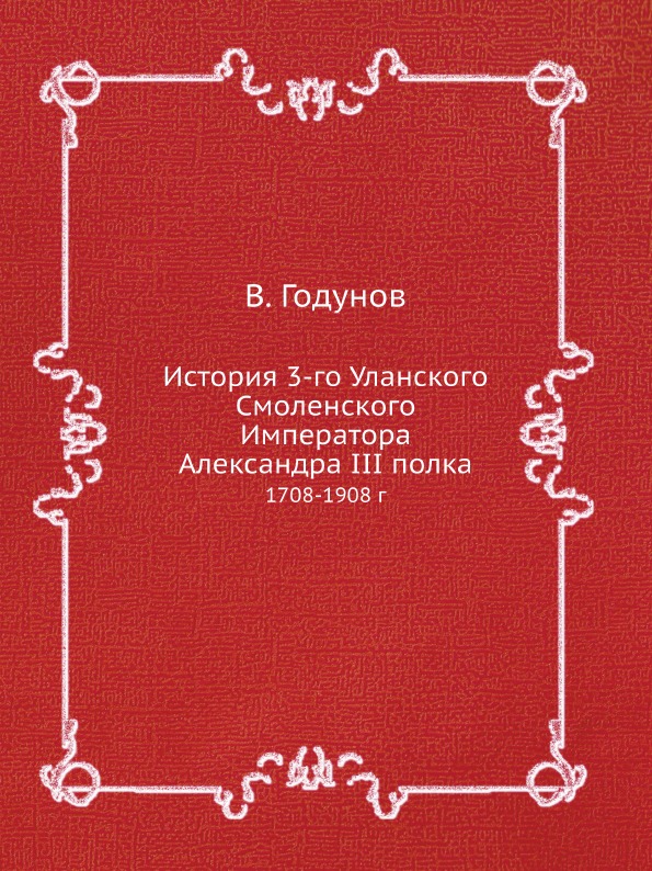 

История 3-Го Уланского Смоленского Императора Александра Iii полка, 1708-1908 Г