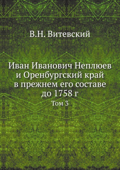 

Иван Иванович Неплюев и Оренбургский край В прежнем Его Составе до 1758 Г, том 3