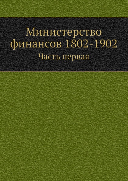 

Министерство Финансов 1802-1902, Часть первая