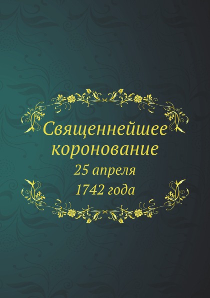 

Священнейшее коронование, 25 Апреля 1742 Года