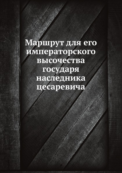

Книга Маршрут для Его Императорского Высочества Государя наследника Цесаревича