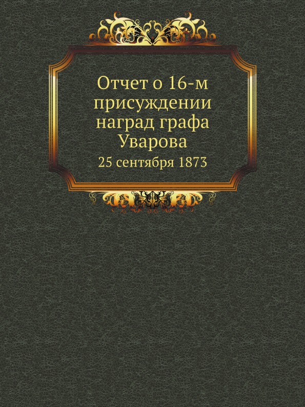 

Отчет о 16-М присуждении наград Графа Уварова, 25 Сентября 1873