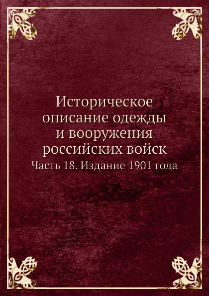 

Историческое Описание Одежды и Вооружения Российских Войск, Ч.18, Издание 1901 Года