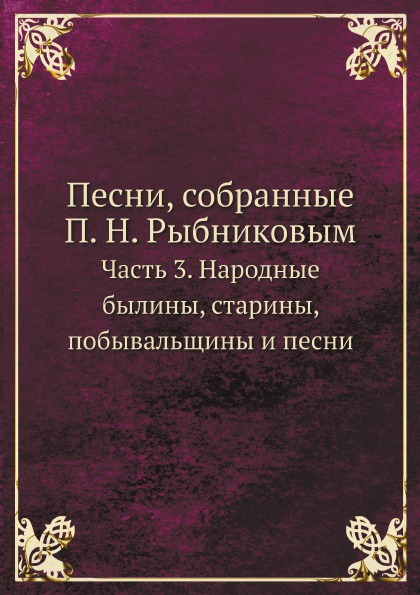 

Песни, Собранные п, Н, Рыбниковым, Ч.3, народные Былины, Старины, побывальщины и ...