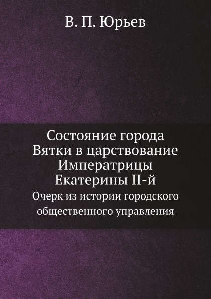 

Состояние Города Вятки В Царствование Императрицы Екатерины Ii-Й, Очерк из Истори...