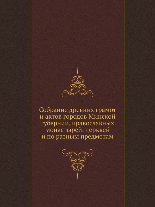 

Собрание Древних Грамот и Актов Городов Минской Губернии, православных Монастырей...