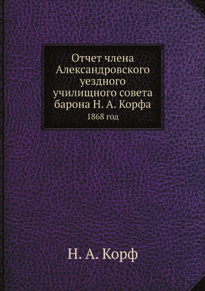 

Отчет Члена Александровского Уездного Училищного Совета Барона Н, А. корфа, 1868 Год