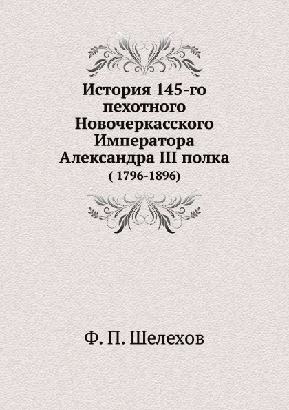 

История 145-Го пехотного Новочеркасского Императора Александра Iii полка ( 1796-1...