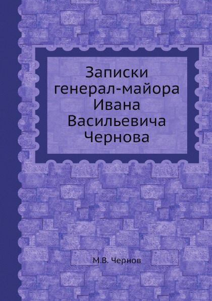 

Записки Генерал-Майора Ивана Васильевича Чернова