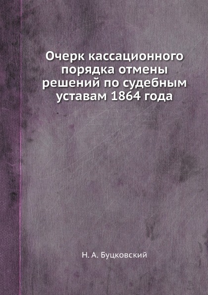 

Очерк кассационного порядка Отмены Решений по Судебным Уставам 1864 Года