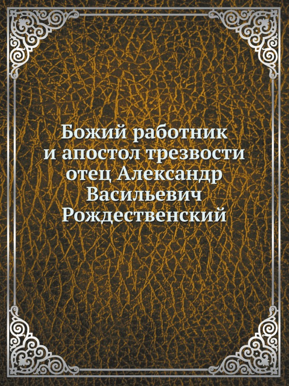 

Божий Работник и Апостол трезвости Отец Александр Васильевич Рождественский