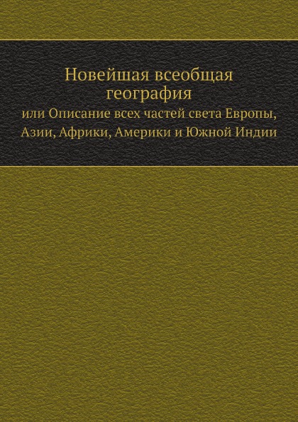 

Новейшая Всеобщая География, Или Описание Всех Частей Света Европы, Азии, Африки,...