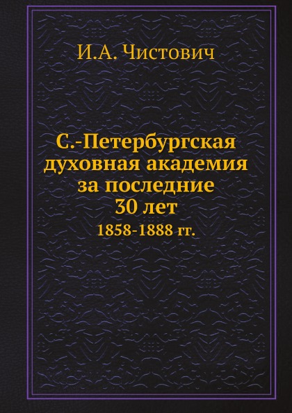 

С, -Петербургская Духовная Академия За последние 30 лет, 1858-1888 Гг