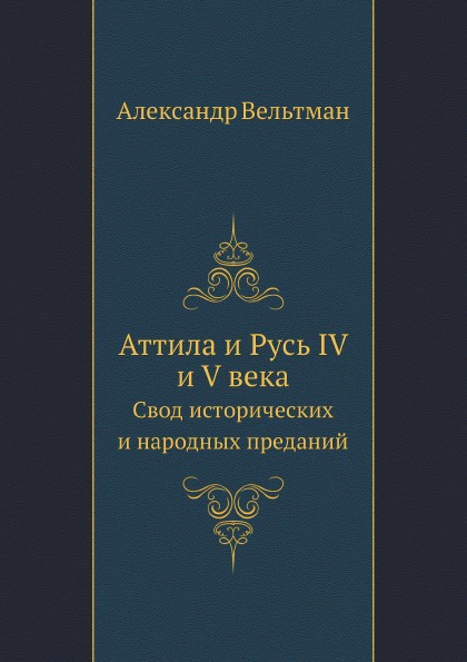 

Аттила и Русь Iv и V Века, Свод Исторических и народных преданий