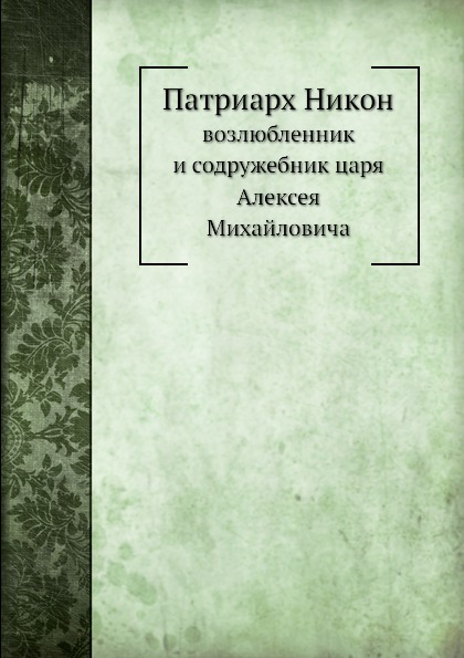 

Патриарх Никон, Возлюбленник и Содружебник Царя Алексея Михайловича