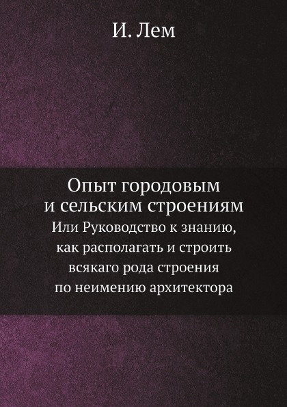 

Опыт Городовым и Сельским Строениям, Или Руководство к Знанию, как Располагать и ...