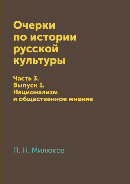 

Очерки по Истории Русской культуры, Ч.3, Выпуск 1, национализм и Общественное Мнение