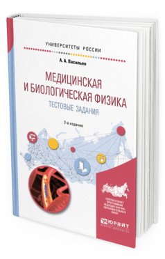 

Медицинская и Биологическая Физика. тестовые Задания 2-е Изд. Испр. и Доп.. Учебное