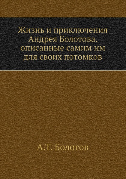 

Жизнь и приключения Андрея Болотова, Описанные Самим Им для Своих потомков, том 1