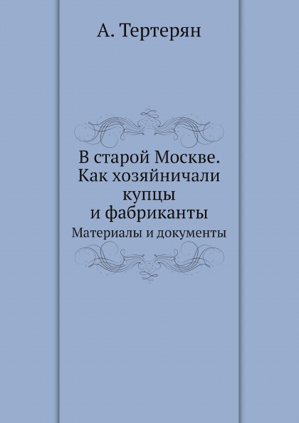 

В Старой Москве, как Хозяйничали купцы и Фабриканты, Материалы и Документы