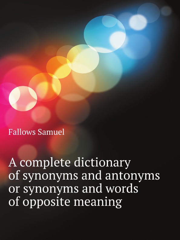 

A Complete Dictionary Of Synonyms And Antonyms Or Synonyms And Words Of Opposite ...