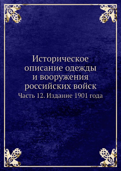 

Историческое Описание Одежды и Вооружения Российских Войск, Ч.12, Издание 1901 Года