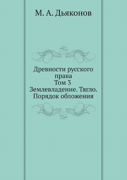 

Древности Русского права, том 3, Землевладение, тягло, порядок Обложения