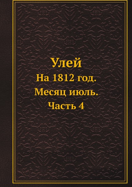 

Книга Улей, на 1812 Год, Месяц Июль, Часть 4