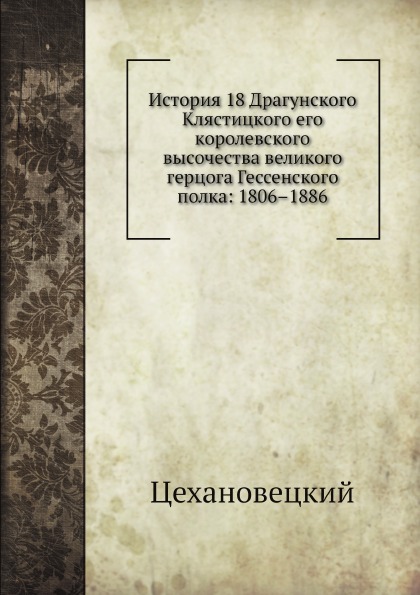 

Книга История 18 Драгунского клястицкого Его королевского Высочества Великого Герцога Г...