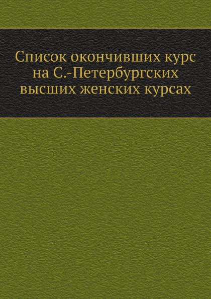 

Список Окончивших курс на С.-Петербургских Высших Женских курсах